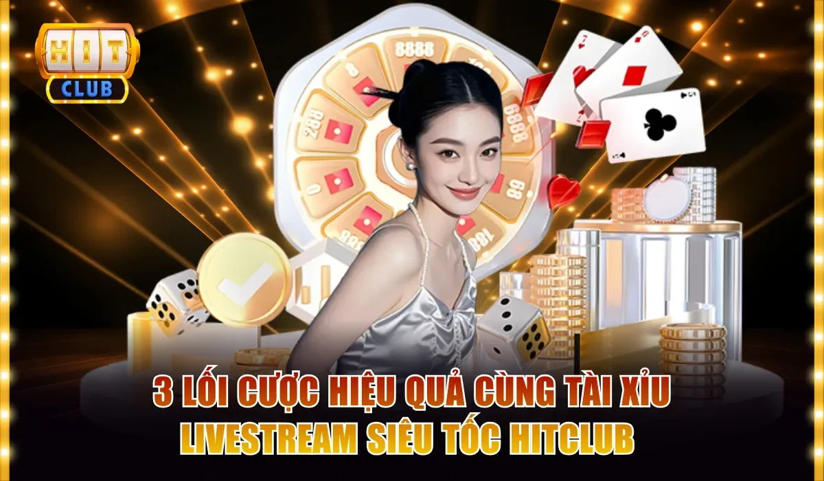 3 lối cược hiệu quả cùng Tài Xỉu livestream siêu tốc Hitclub 