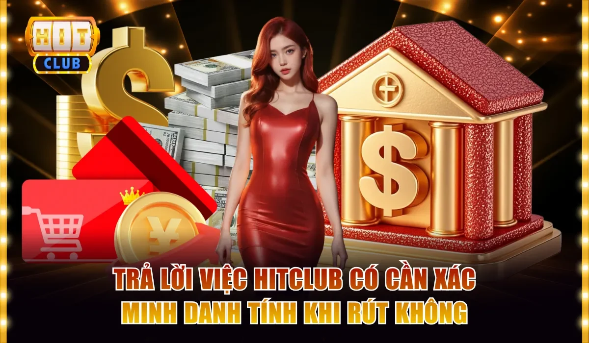 Trả lời việc Hitclub có cần xác minh danh tính khi rút không